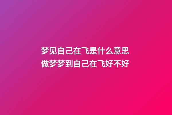 梦见自己在飞是什么意思 做梦梦到自己在飞好不好